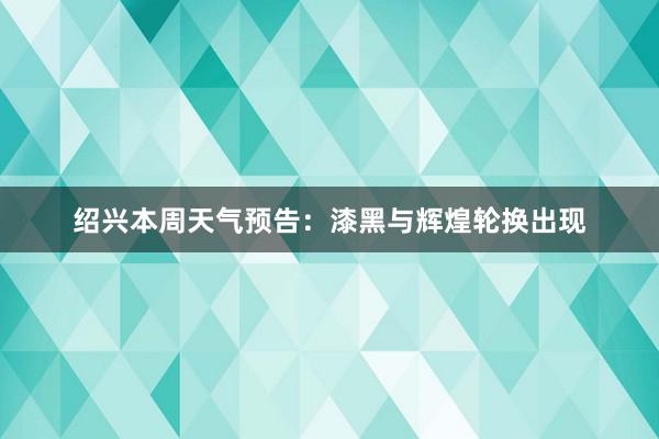 绍兴本周天气预告：漆黑与辉煌轮换出现